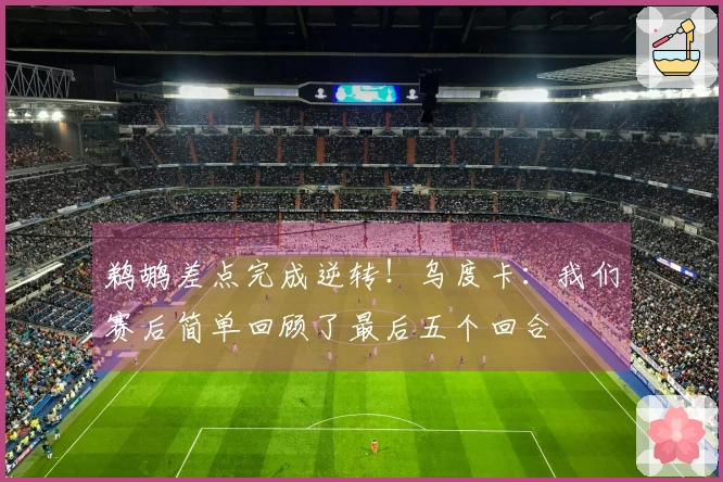 鹈鹕差点完成逆转！乌度卡：我们赛后简单回顾了最后五个回合