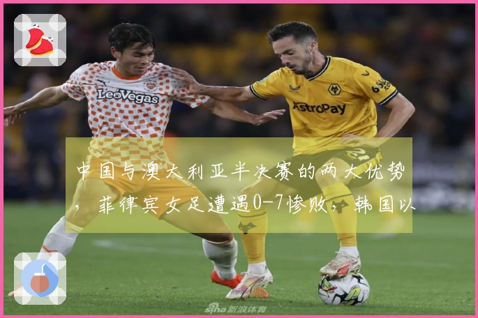 中国与澳大利亚半决赛的两大优势，菲律宾女足遭遇0-7惨败，韩国以6-0获胜