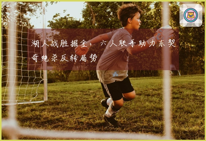 湖人战胜掘金，六人联手助力东契奇绝杀反转局势