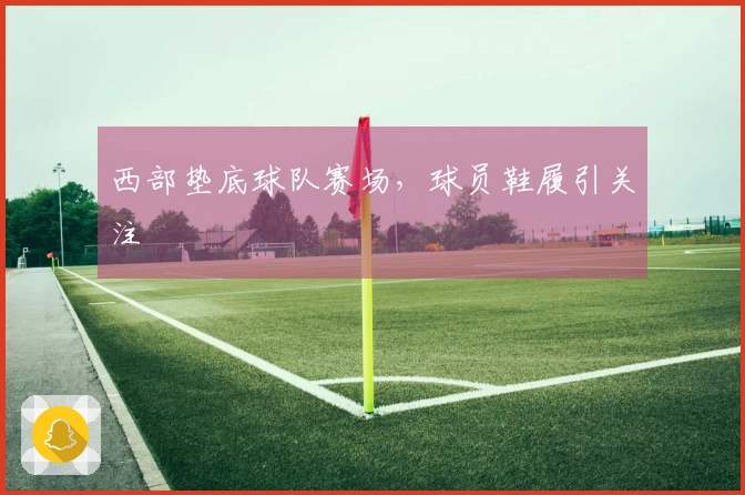 西部垫底球队赛场，球员鞋履引关注
