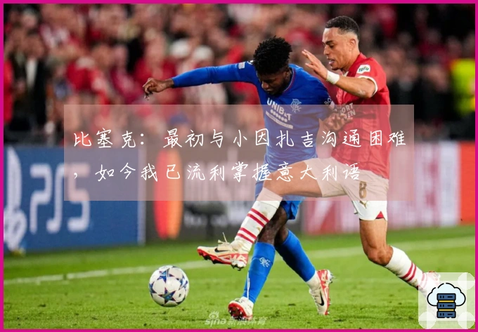 比塞克：最初与小因扎吉沟通困难，如今我已流利掌握意大利语