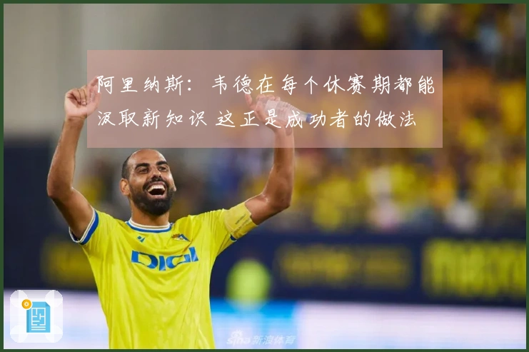 阿里纳斯：韦德在每个休赛期都能汲取新知识 这正是成功者的做法