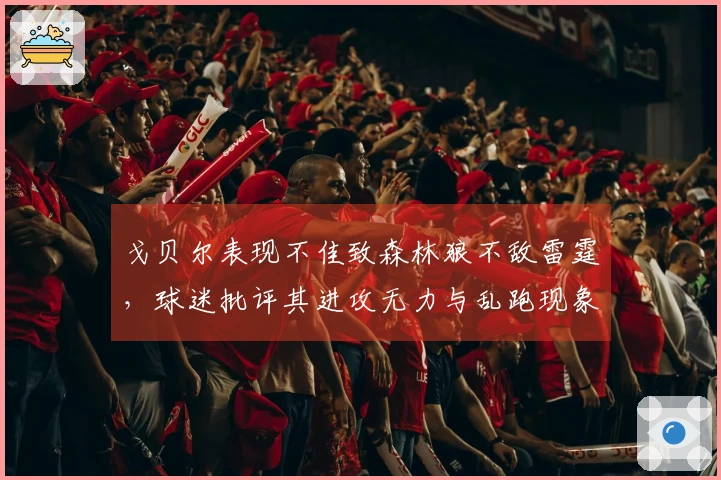 戈贝尔表现不佳致森林狼不敌雷霆，球迷批评其进攻无力与乱跑现象