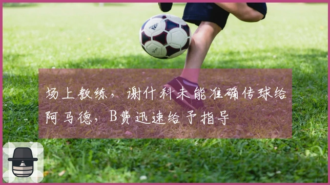 场上教练，谢什科未能准确传球给阿马德，B费迅速给予指导