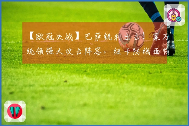 【欧冠决战】巴萨锐利出击！莱万统领强大攻击阵容，纽卡防线面临巨压？