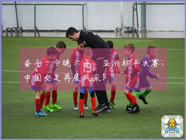 奋斗 - 今晚六点，亚洲杯半决赛，中国女足再展风采！