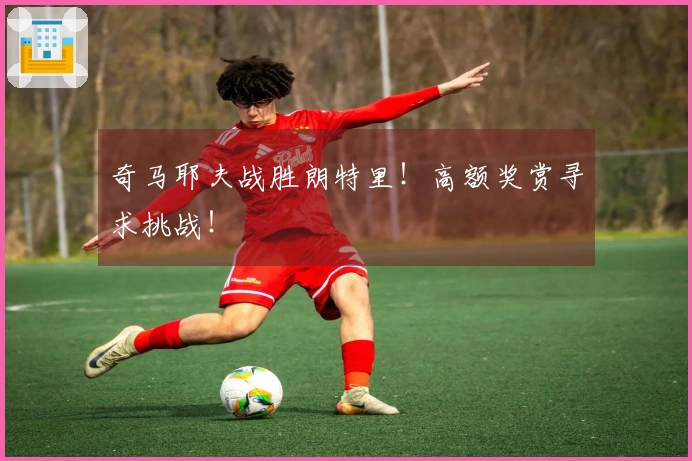 奇马耶夫战胜朗特里！高额奖赏寻求挑战！