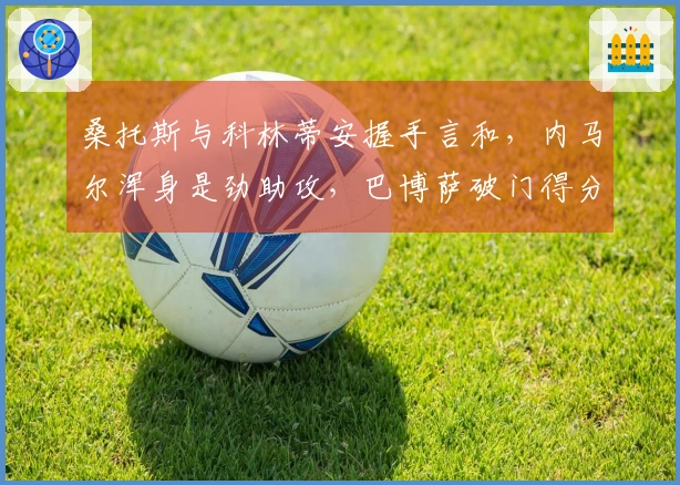 桑托斯与科林蒂安握手言和，内马尔浑身是劲助攻，巴博萨破门得分