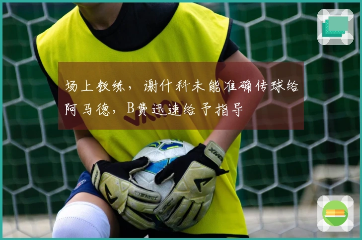 场上教练，谢什科未能准确传球给阿马德，B费迅速给予指导
