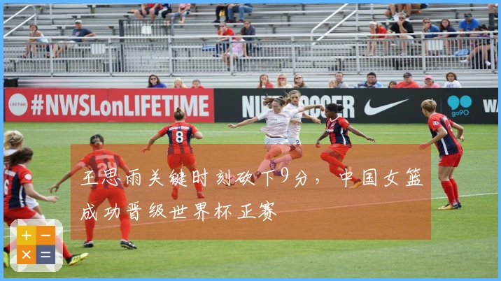 王思雨关键时刻砍下9分，中国女篮成功晋级世界杯正赛