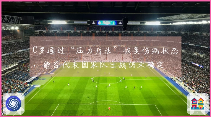 C罗通过“压力疗法”恢复伤病状态，能否代表国家队出战仍未确定