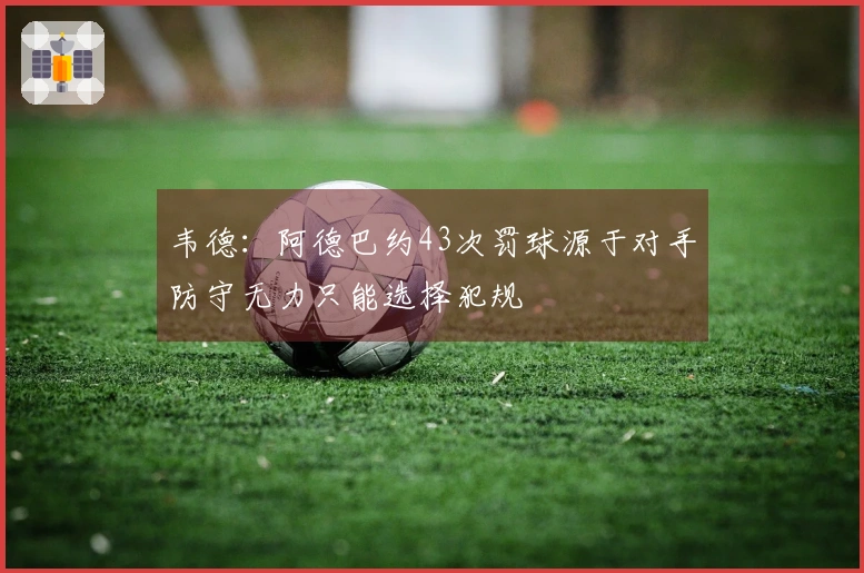 韦德：阿德巴约43次罚球源于对手防守无力只能选择犯规