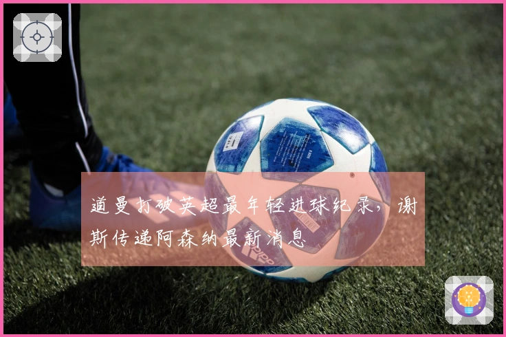 道曼打破英超最年轻进球纪录，谢斯传递阿森纳最新消息