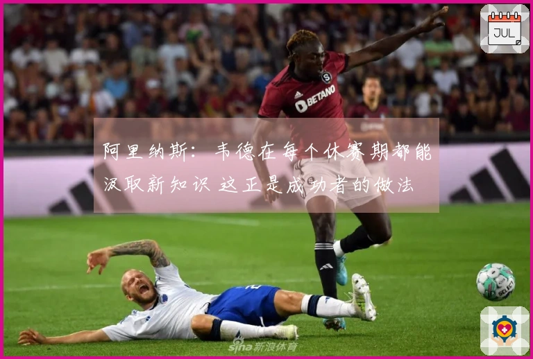 阿里纳斯：韦德在每个休赛期都能汲取新知识 这正是成功者的做法