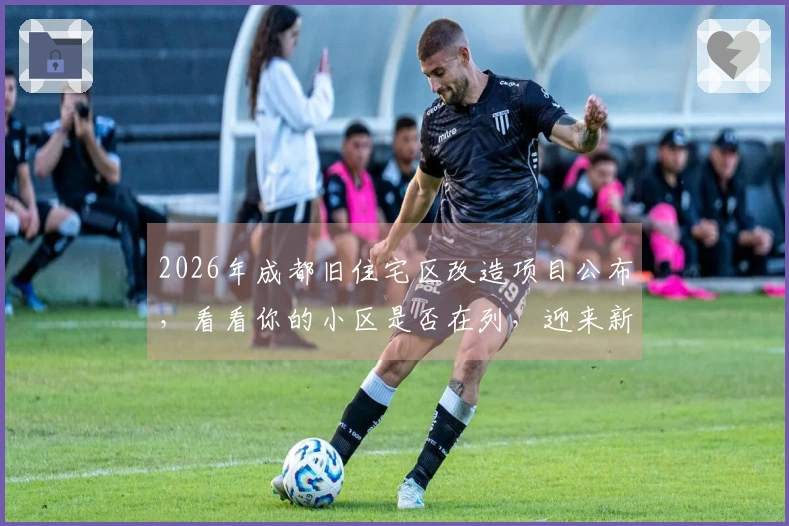 2026年成都旧住宅区改造项目公布，看看你的小区是否在列，迎来新机遇