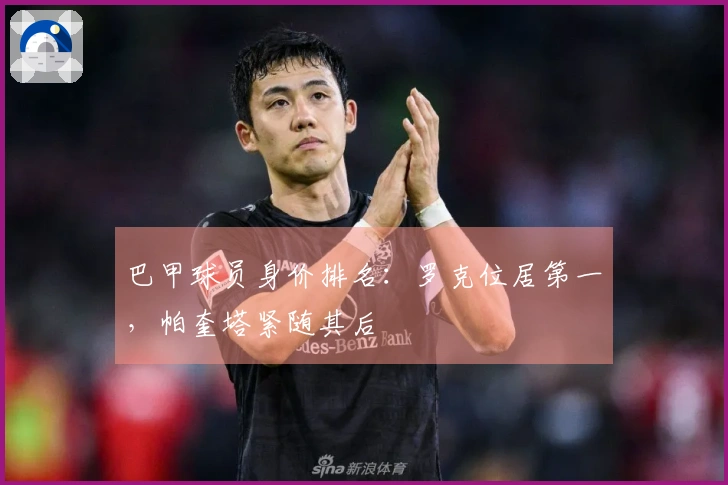 巴甲球员身价排名：罗克位居第一，帕奎塔紧随其后