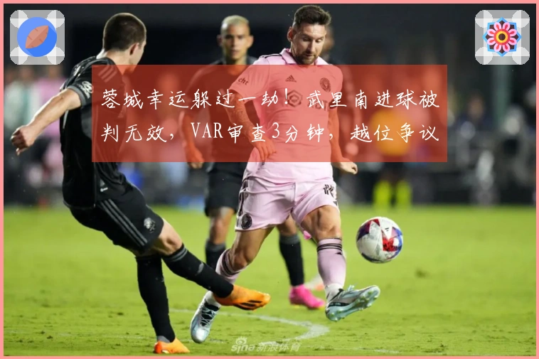 蓉城幸运躲过一劫！武里南进球被判无效，VAR审查3分钟，越位争议极小