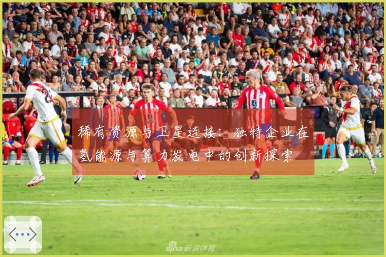 稀有资源与卫星连接：独特企业在氢能源与算力发电中的创新探索