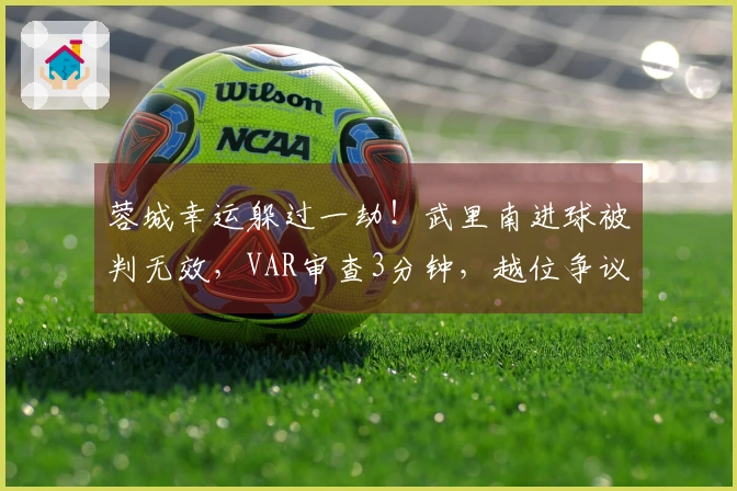 蓉城幸运躲过一劫！武里南进球被判无效，VAR审查3分钟，越位争议极小